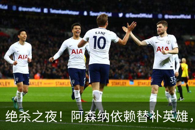 绝杀之夜！阿森纳依赖替补英雄，创造三项新纪录，球迷心中仍然忐忑不安